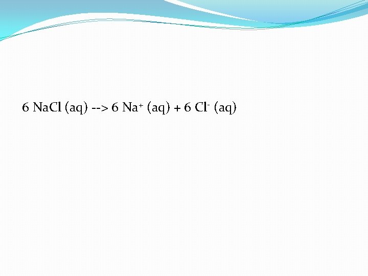 6 Na. Cl (aq) --> 6 Na+ (aq) + 6 Cl- (aq) 