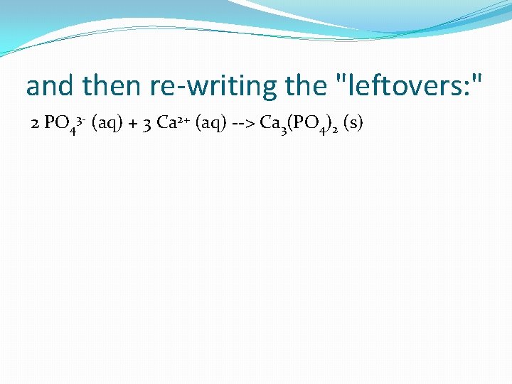 and then re-writing the "leftovers: " 2 PO 43 - (aq) + 3 Ca