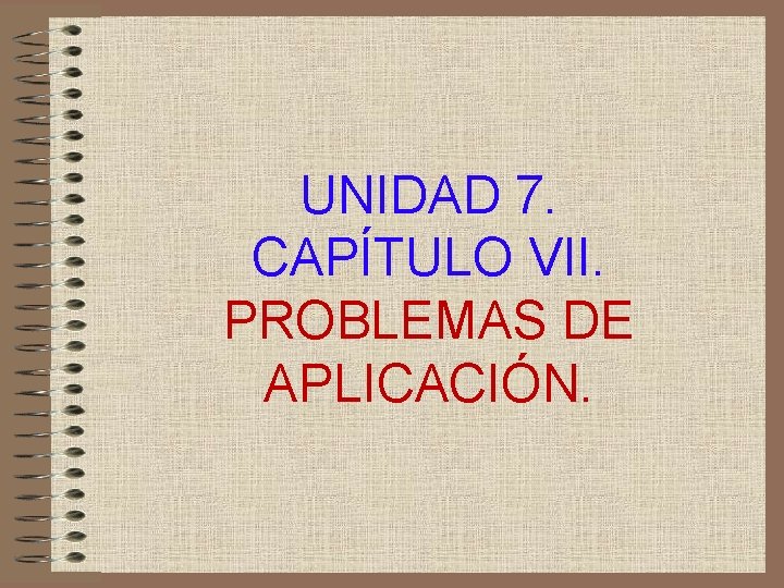 UNIDAD 7. CAPÍTULO VII. PROBLEMAS DE APLICACIÓN. 