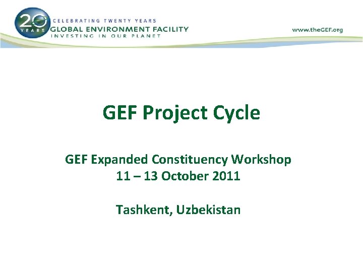 GEF Project Cycle GEF Expanded Constituency Workshop 11 – 13 October 2011 Tashkent, Uzbekistan