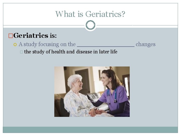 What is Geriatrics? �Geriatrics is: A study focusing on the � the study of