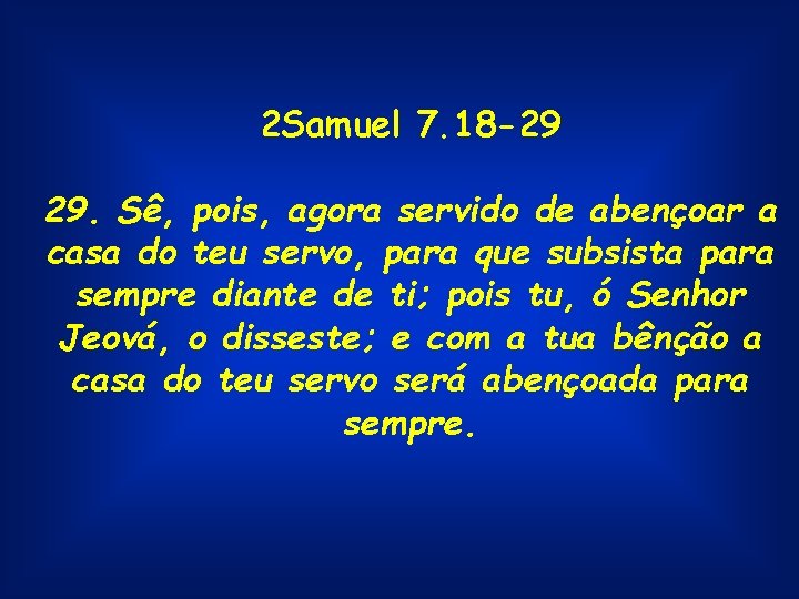 2 Samuel 7. 18 -29 29. Sê, pois, agora servido de abençoar a casa