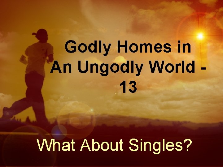 Godly Homes in An Ungodly World 13 What About Singles? 