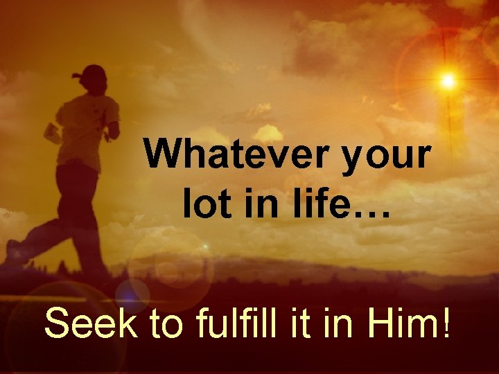 Whatever your lot in life… Seek to fulfill it in Him! 