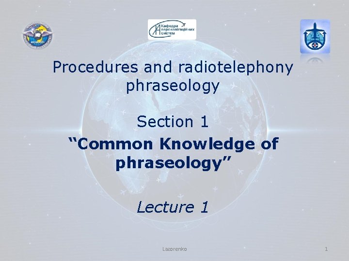 Procedures and radiotelephony phraseology Section 1 “Common Knowledge of phraseology” Lecture 1 Lazorenko 1