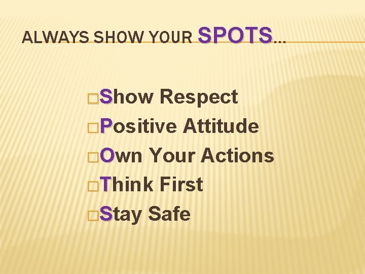 ALWAYS SHOW YOUR SPOTS… �Show Respect �Positive Attitude �Own Your Actions �Think First �Stay