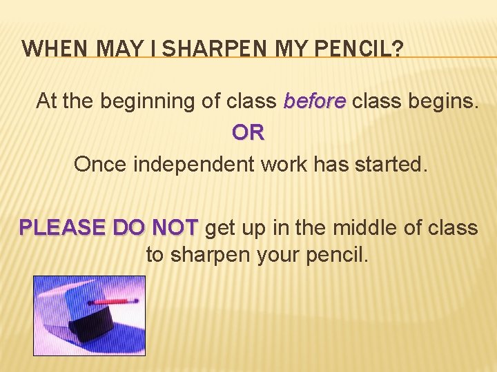 WHEN MAY I SHARPEN MY PENCIL? At the beginning of class before class begins.