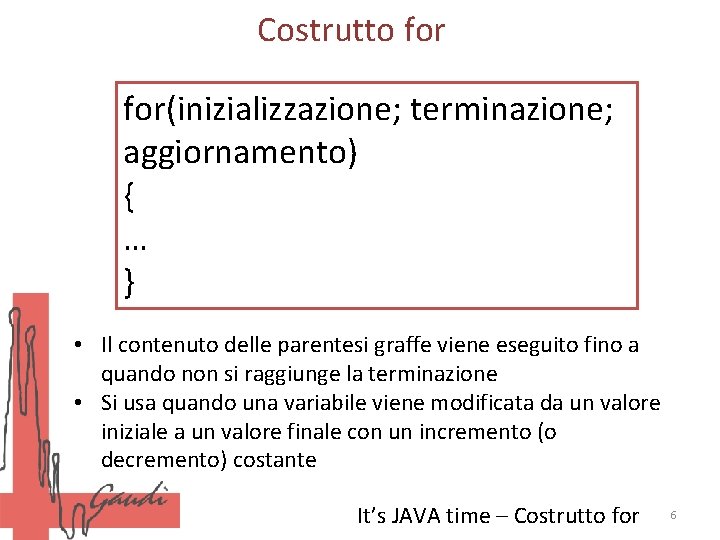 Costrutto for(inizializzazione; terminazione; aggiornamento) { … } • Il contenuto delle parentesi graffe viene