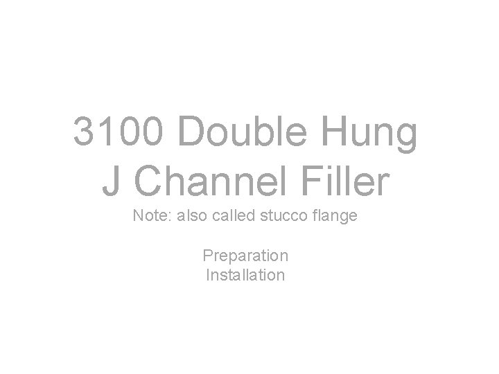 3100 Double Hung J Channel Filler Note: also called stucco flange Preparation Installation 