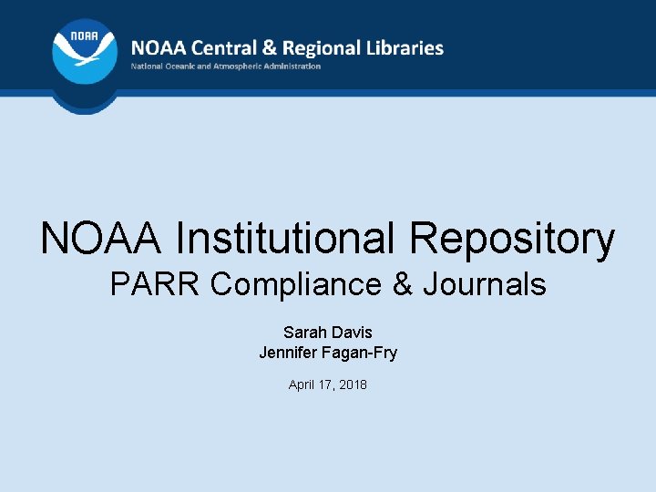 NOAA Institutional Repository PARR Compliance & Journals Sarah Davis Jennifer Fagan-Fry April 17, 2018