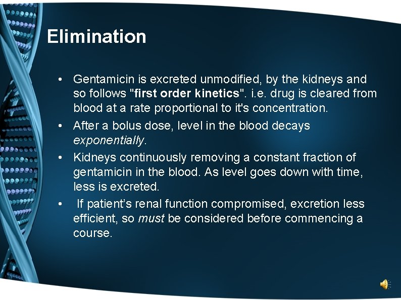 Elimination • Gentamicin is excreted unmodified, by the kidneys and so follows "first order