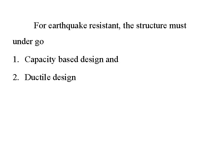 For earthquake resistant, the structure must under go 1. Capacity based design and 2.