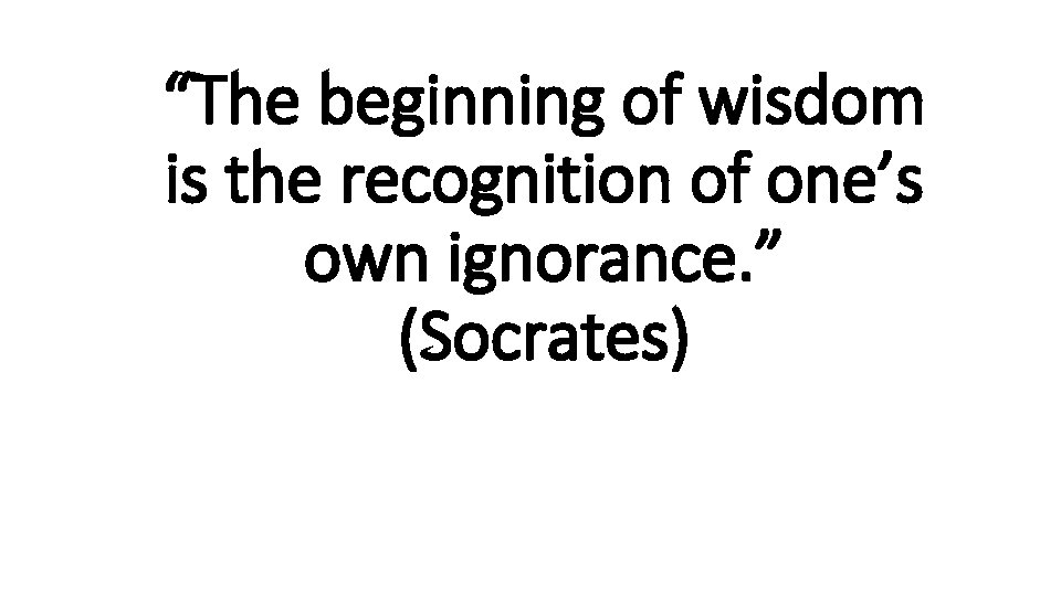 “The beginning of wisdom is the recognition of one’s own ignorance. ” (Socrates) 