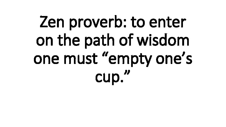 Zen proverb: to enter on the path of wisdom one must “empty one’s cup.