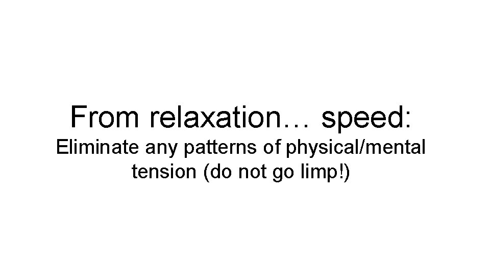 From relaxation… speed: Eliminate any patterns of physical/mental tension (do not go limp!) 