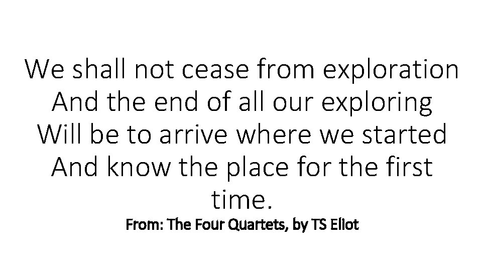 We shall not cease from exploration And the end of all our exploring Will