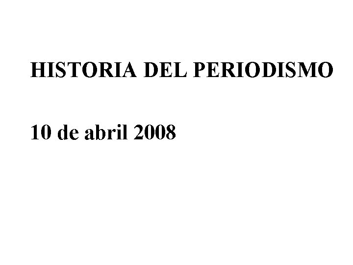 HISTORIA DEL PERIODISMO 10 de abril 2008 