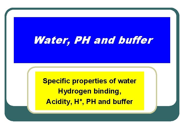 Water, PH and buffer Specific properties of water Hydrogen binding, Acidity, H+, PH and