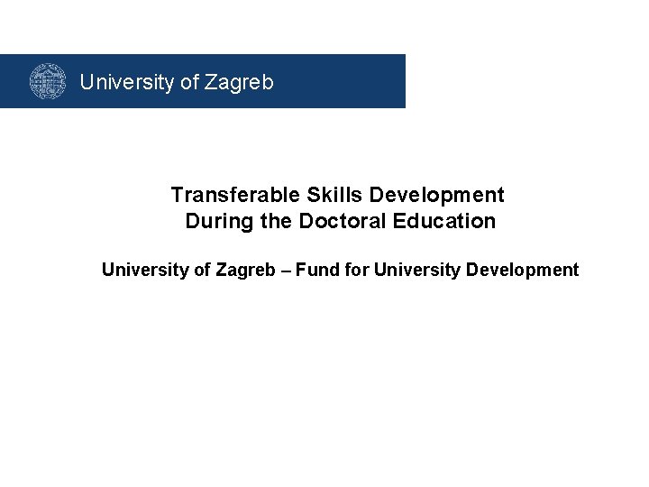 University of Zagreb Transferable Skills Development During the Doctoral Education University of Zagreb –