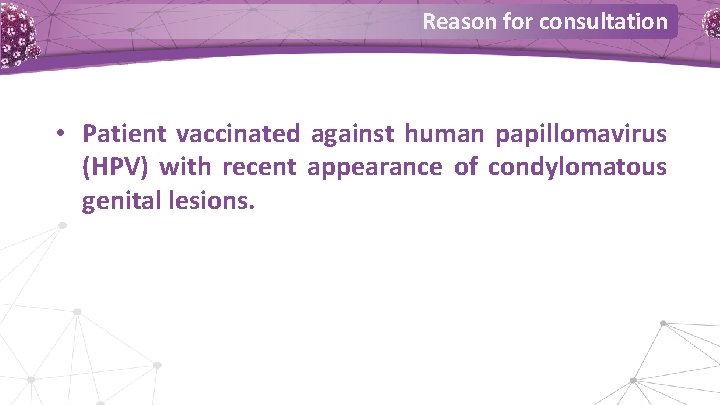 Reason for consultation • Patient vaccinated against human papillomavirus (HPV) with recent appearance of Reason for consultation • Patient vaccinated against human papillomavirus (HPV) with recent appearance of