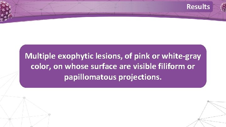 Results Multiple exophytic lesions, of pink or white-gray color, on whose surface are visible Results Multiple exophytic lesions, of pink or white-gray color, on whose surface are visible