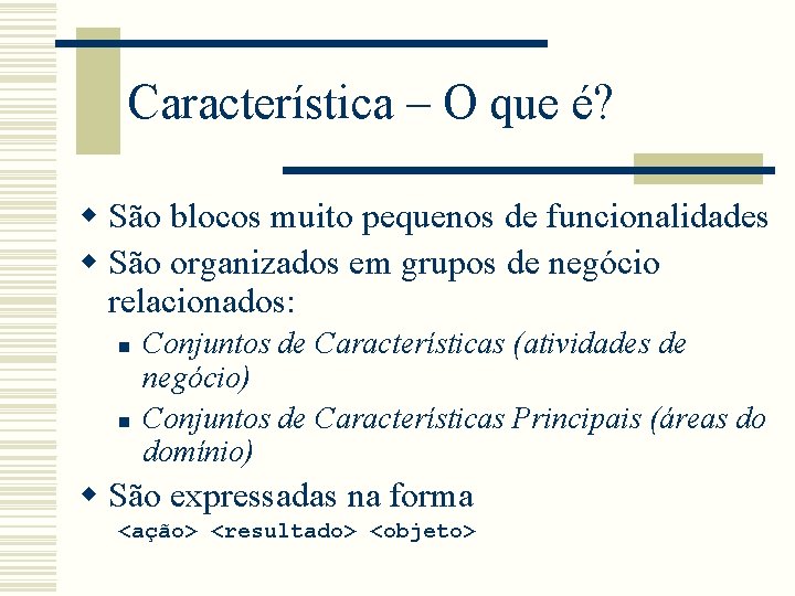 Característica – O que é? w São blocos muito pequenos de funcionalidades w São