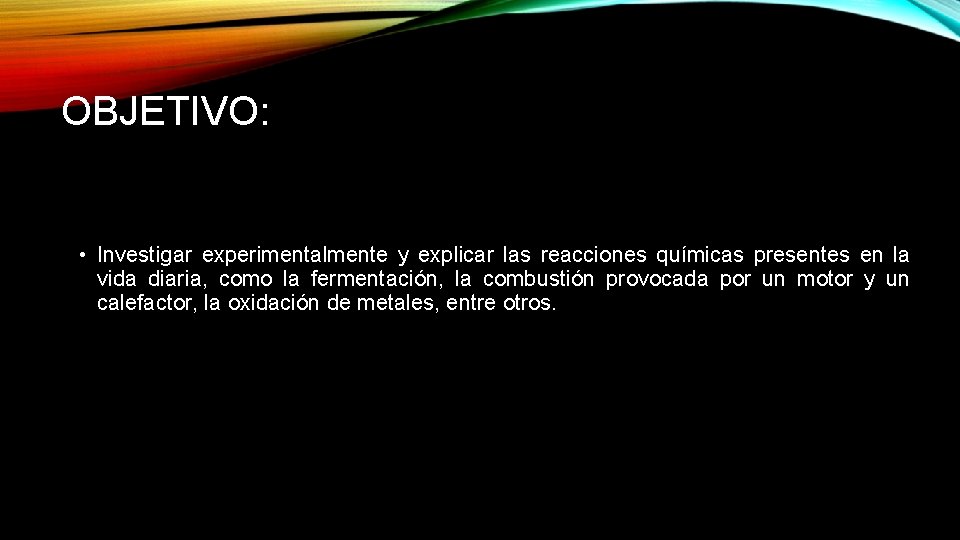 OBJETIVO: • Investigar experimentalmente y explicar las reacciones químicas presentes en la vida diaria,