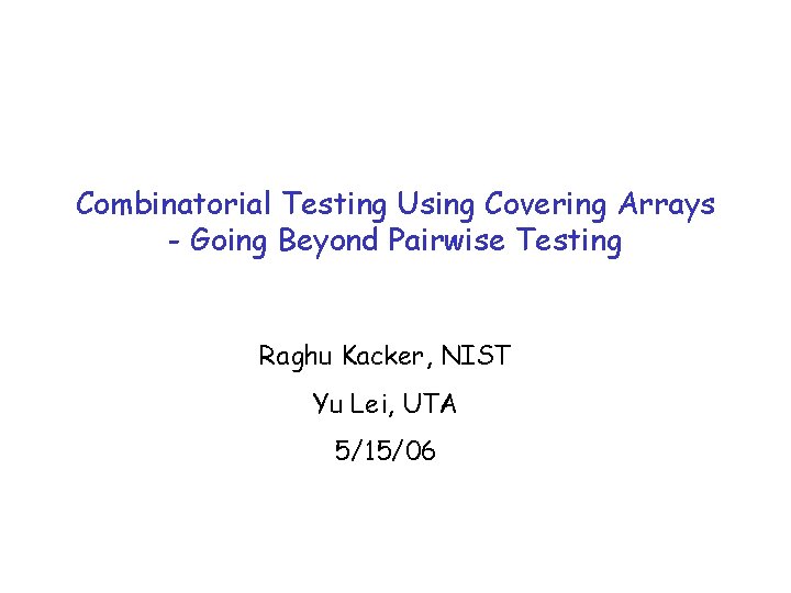Combinatorial Testing Using Covering Arrays - Going Beyond Pairwise Testing Raghu Kacker, NIST Yu
