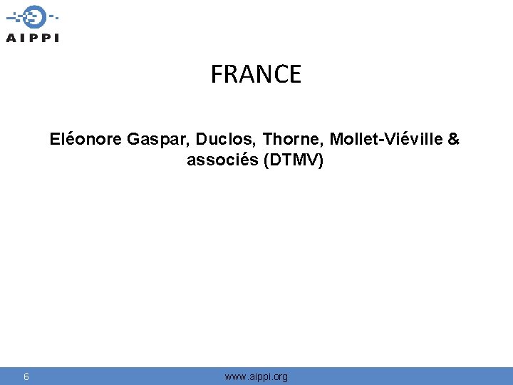 FRANCE Eléonore Gaspar, Duclos, Thorne, Mollet-Viéville & associés (DTMV) w. aippi. org 6 www.