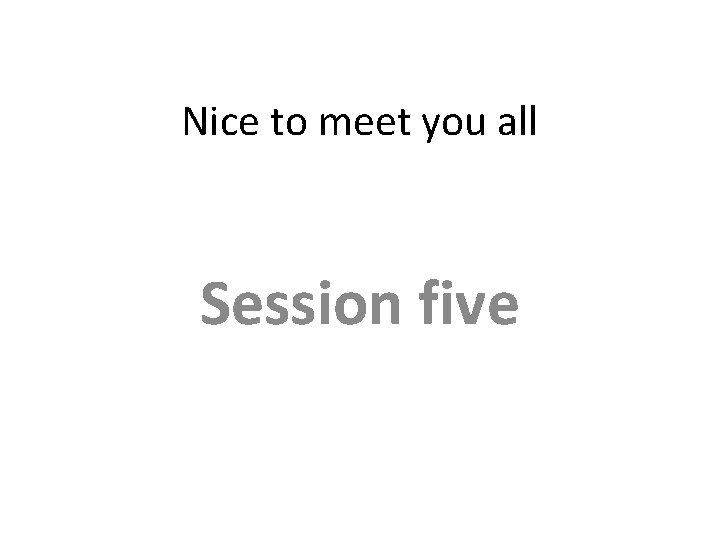 Nice to meet you all Session five 