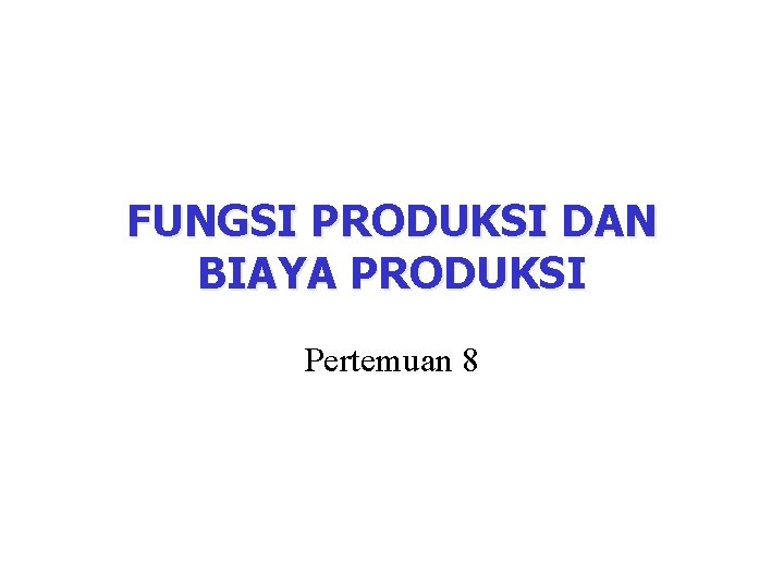 FUNGSI PRODUKSI DAN BIAYA PRODUKSI Pertemuan 8 