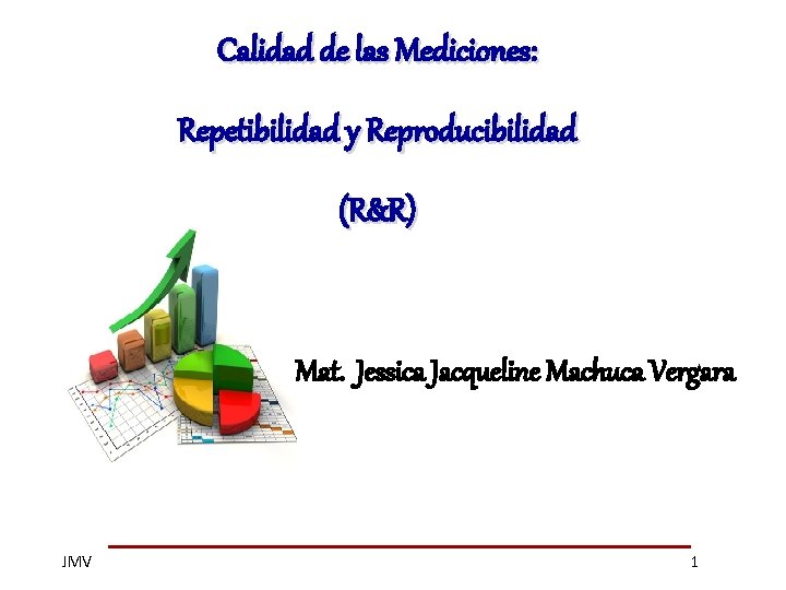 Calidad de las Mediciones: Repetibilidad y Reproducibilidad (R&R) Mat. Jessica Jacqueline Machuca Vergara JMV