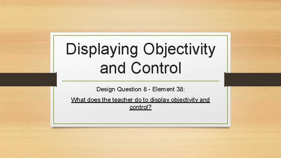 Displaying Objectivity and Control Design Question 8 - Element 38: What does the teacher