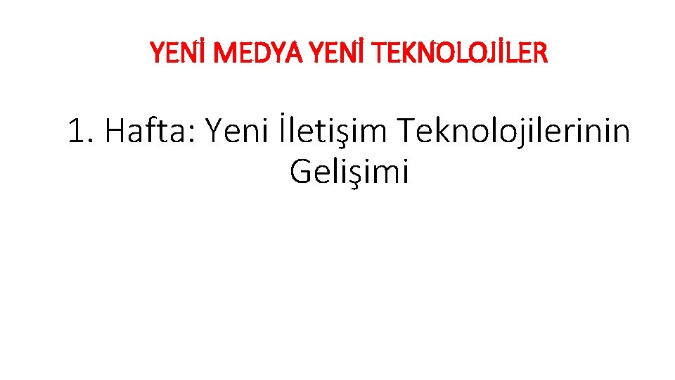 YENİ MEDYA YENİ TEKNOLOJİLER 1. Hafta: Yeni İletişim Teknolojilerinin Gelişimi 