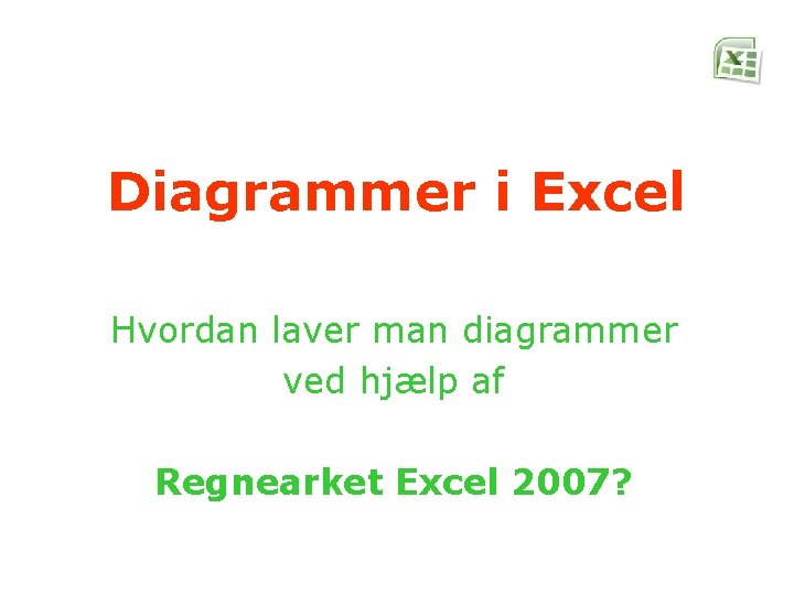 Diagrammer i Excel Hvordan laver man diagrammer ved hjælp af Regnearket Excel 2007? 