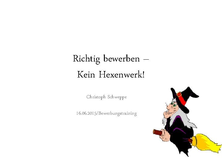 Richtig bewerben – Kein Hexenwerk! Christoph Schweppe 16. 06. 2015/Bewerbungstraining 