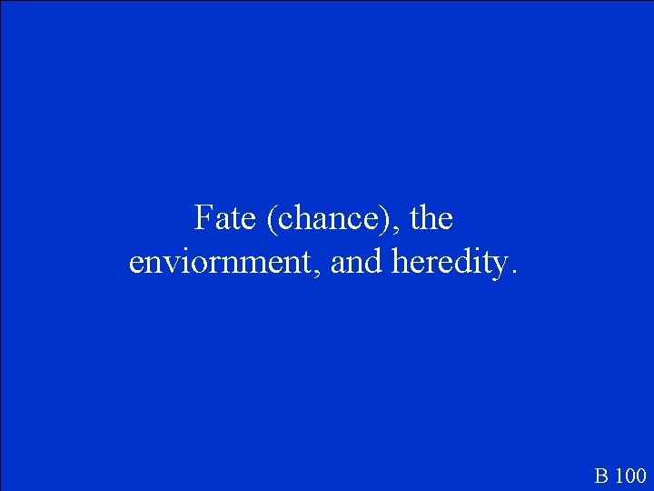 Fate (chance), the enviornment, and heredity. B 100 