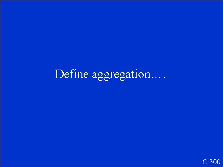 Define aggregation…. C 300 