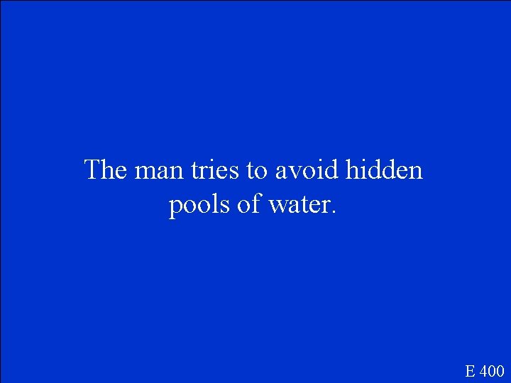 The man tries to avoid hidden pools of water. E 400 