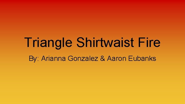 Triangle Shirtwaist Fire By: Arianna Gonzalez & Aaron Eubanks 