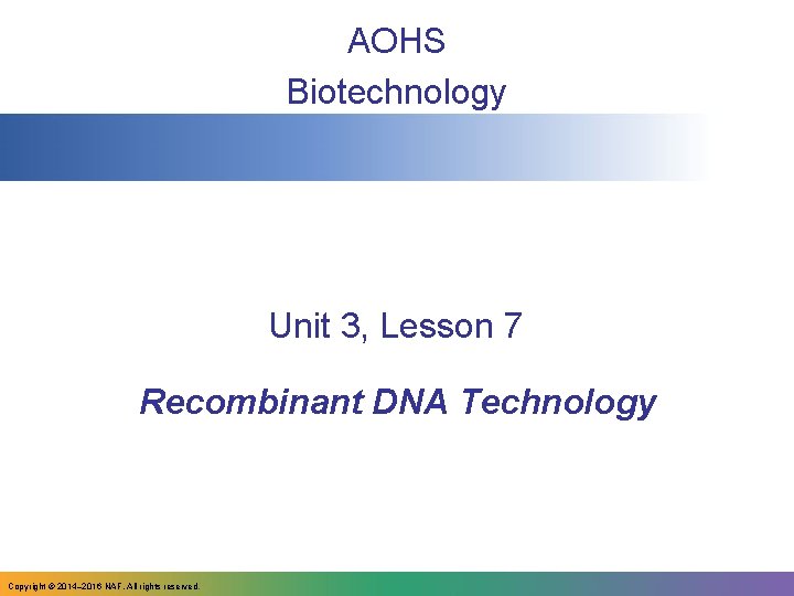 AOHS Biotechnology Unit 3, Lesson 7 Recombinant DNA Technology Copyright © 2014‒ 2016 NAF.