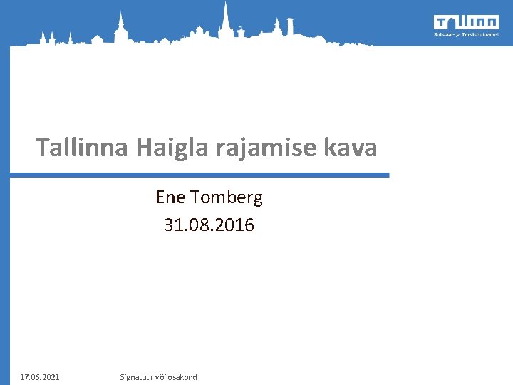 Tallinna Haigla rajamise kava Ene Tomberg 31. 08. 2016 17. 06. 2021 Signatuur või