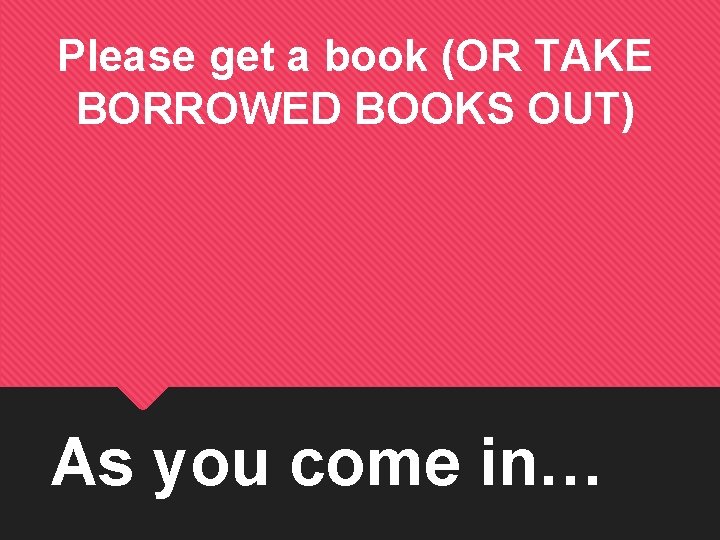 Please get a book (OR TAKE BORROWED BOOKS OUT) As you come in… 