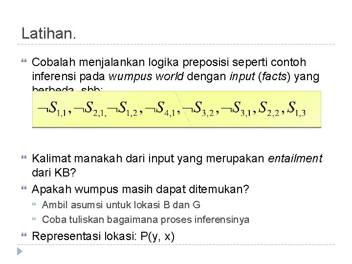 Latihan. Cobalah menjalankan logika preposisi seperti contoh inferensi pada wumpus world dengan input (facts)