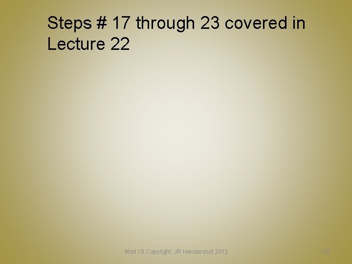 Steps # 17 through 23 covered in Lecture 22 Mod 18 Copyright: JR Hendershot