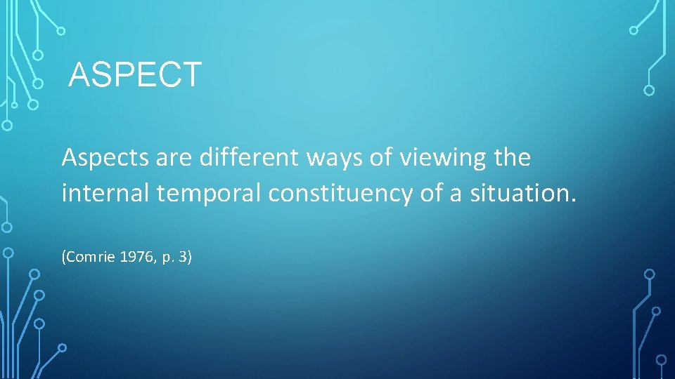 ASPECT Aspects are different ways of viewing the internal temporal constituency of a situation.