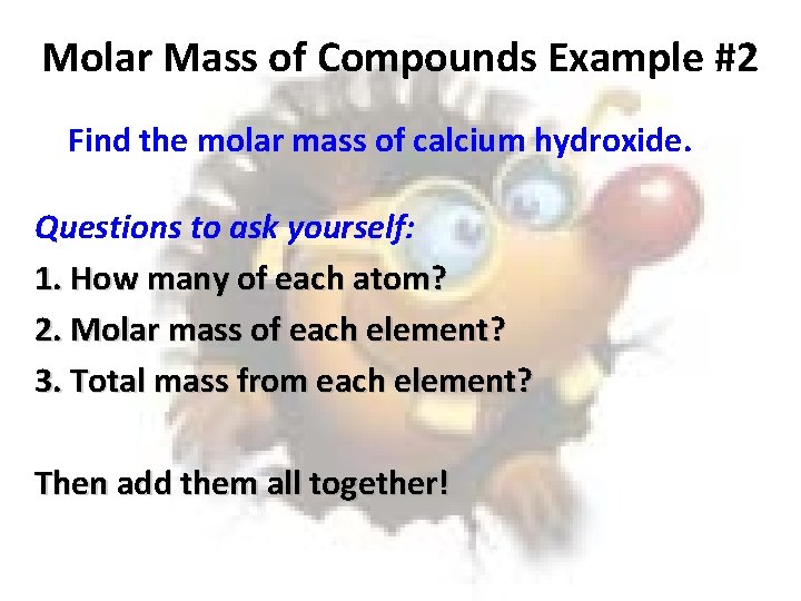Molar Mass of Compounds Example #2 Find the molar mass of calcium hydroxide. Questions