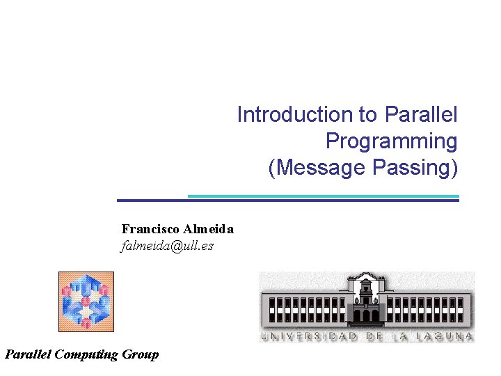 Introduction to Parallel Programming (Message Passing) Francisco Almeida falmeida@ull. es Parallel Computing Group 