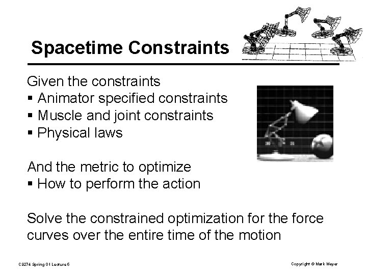 Spacetime Constraints Given the constraints § Animator specified constraints § Muscle and joint constraints Spacetime Constraints Given the constraints § Animator specified constraints § Muscle and joint constraints