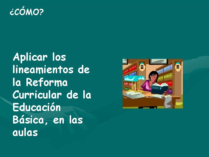 ¿CÓMO? Aplicar los lineamientos de la Reforma Curricular de la Educación Básica, en las